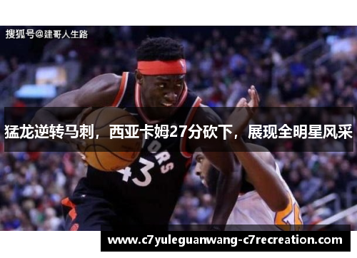 猛龙逆转马刺，西亚卡姆27分砍下，展现全明星风采