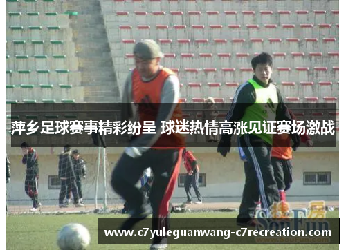 萍乡足球赛事精彩纷呈 球迷热情高涨见证赛场激战