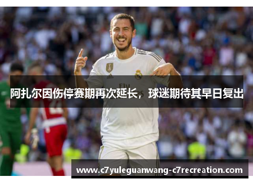 阿扎尔因伤停赛期再次延长，球迷期待其早日复出