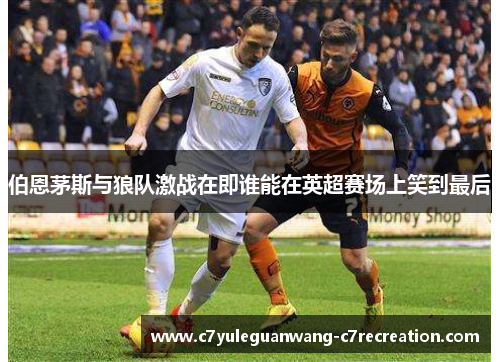 伯恩茅斯与狼队激战在即谁能在英超赛场上笑到最后
