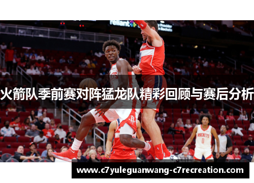 火箭队季前赛对阵猛龙队精彩回顾与赛后分析