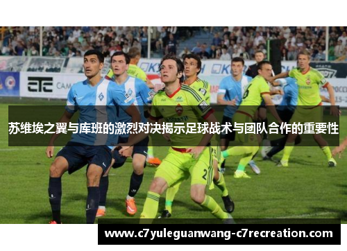 苏维埃之翼与库班的激烈对决揭示足球战术与团队合作的重要性